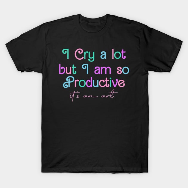 I Cry A Lot But I Am So Productive It's an Art T-Shirt by Zimmermanr Liame